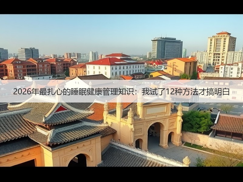 2026年最扎心的睡眠健康管理知识：我试了12种方法才搞明白