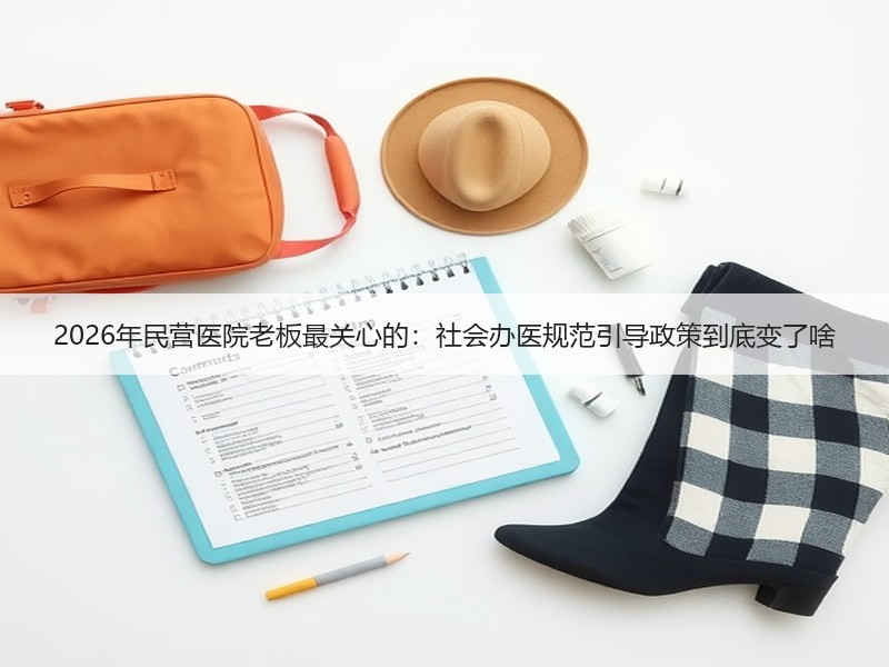 2026年民营医院老板最关心的：社会办医规范引导政策到底变了啥
