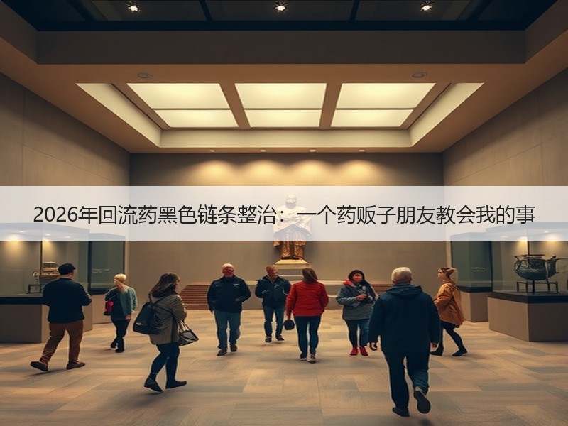 2026年回流药黑色链条整治：一个药贩子朋友教会我的事