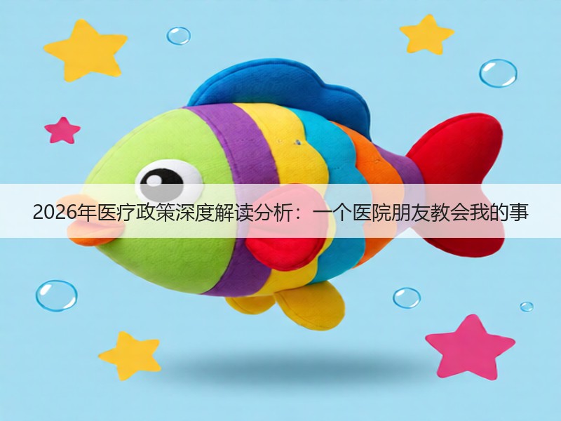 2026年医疗政策深度解读分析：一个医院朋友教会我的事