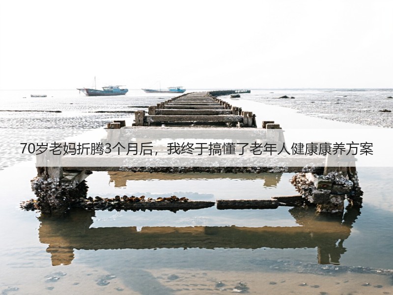 70岁老妈折腾3个月后，我终于搞懂了老年人健康康养方案