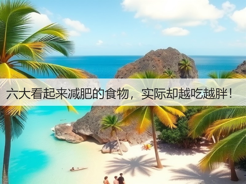 六大看起来减肥的食物，实际却越吃越胖！