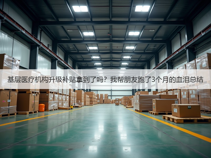 基层医疗机构升级补贴拿到了吗？我帮朋友跑了3个月的血泪总结