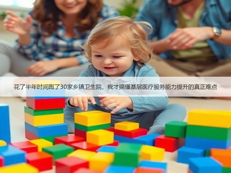 花了半年时间跑了30家乡镇卫生院，我才搞懂基层医疗服务能力提升的真正难点