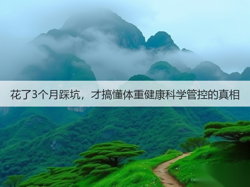 花了3个月踩坑，才搞懂体重健康科学管控的真相
